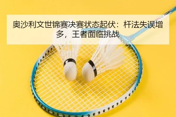 奥沙利文世锦赛决赛状态起伏：杆法失误增多，王者面临挑战