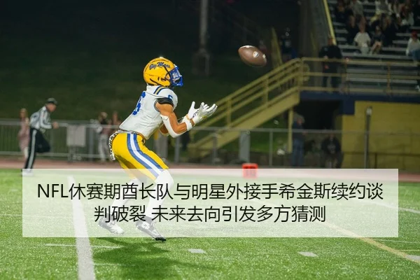 NFL休赛期酋长队与明星外接手希金斯续约谈判破裂 未来去向引发多方猜测