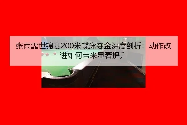 张雨霏世锦赛200米蝶泳夺金深度剖析：动作改进如何带来显著提升