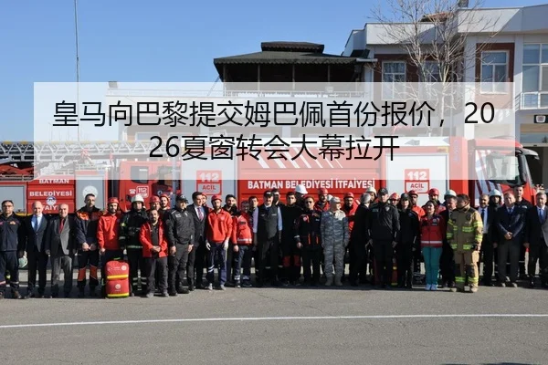 皇马向巴黎提交姆巴佩首份报价，2026夏窗转会大幕拉开