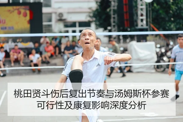 桃田贤斗伤后复出节奏与汤姆斯杯参赛可行性及康复影响深度分析